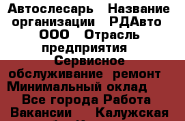 Автослесарь › Название организации ­ РДАвто, ООО › Отрасль предприятия ­ Сервисное обслуживание, ремонт › Минимальный оклад ­ 1 - Все города Работа » Вакансии   . Калужская обл.,Калуга г.